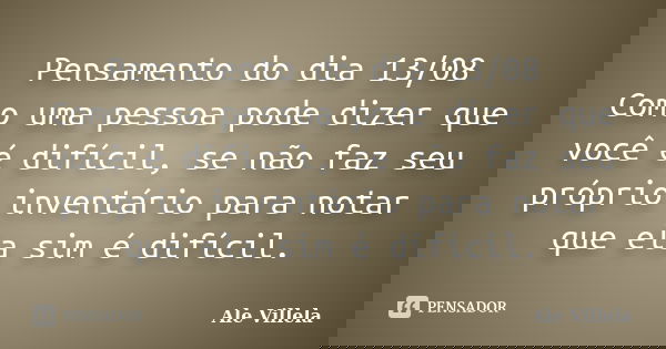 Pensamento do dia 13/08 Como uma pessoa pode dizer que você é difícil, se não faz seu próprio inventário para notar que ela sim é difícil.... Frase de ALE VILLELA.