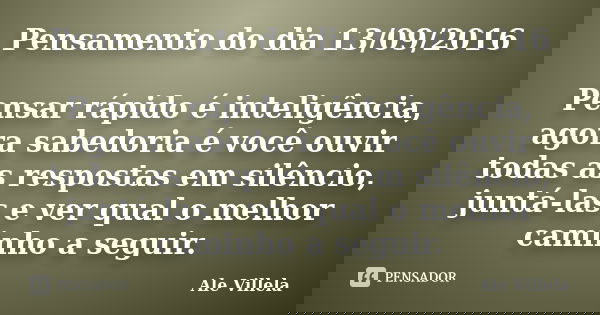 Pensamento do dia 13/09/2016 Pensar rápido é inteligência, agora sabedoria é você ouvir todas as respostas em silêncio, juntá-las e ver qual o melhor caminho a ... Frase de Ale Villela.