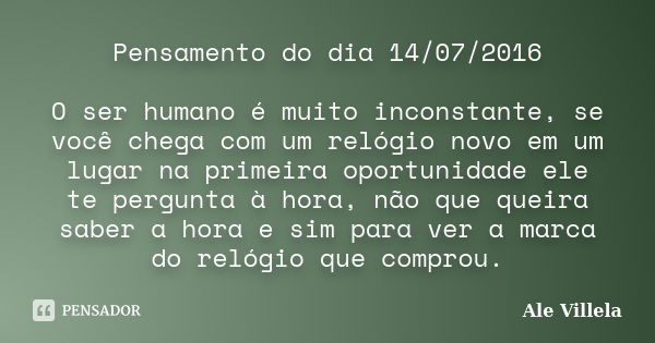 Pensamento do dia 14/07/2016 O ser humano é muito inconstante, se você chega com um relógio novo em um lugar na primeira oportunidade ele te pergunta à hora, nã... Frase de Ale Villela.