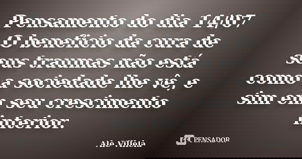 Pensamento do dia 14/07 O beneficio da cura de seus traumas não está como a sociedade lhe vê, e sim em seu crescimento interior.... Frase de ALE VILLELA.