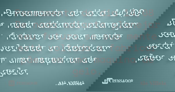 Pensamento do dia 14/08 De nada adianta planejar seu futuro se sua mente está voltada a fabricar pães em uma maquina de gelo.... Frase de ALE VILLELA.