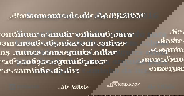 Pensamento do dia 14/09/2016 Se continuar a andar olhando para baixo com medo de pisar em cobras e espinhos, nunca conseguirá olhar para frente de cabeça erguid... Frase de Ale Villela.