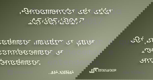 Pensamento do dia 15/05/2017 Só podemos mudar o que reconhecemos e entendemos.... Frase de ALE VILLELA.