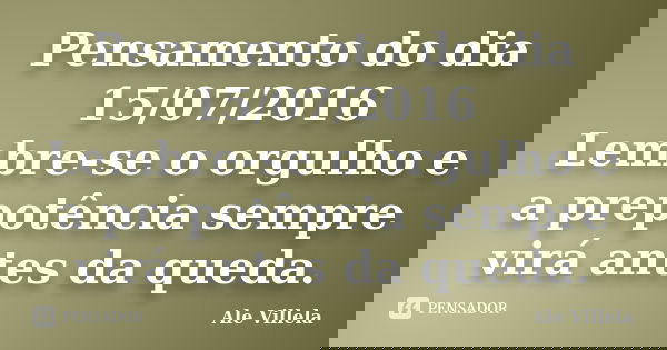 Pensamento do dia 15/07/2016 Lembre-se o orgulho e a prepotência sempre virá antes da queda.... Frase de Ale Villela.