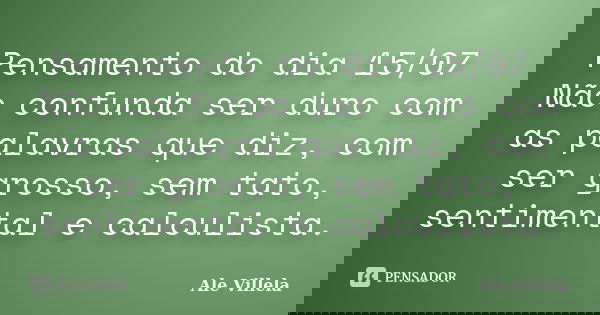 Pensamento do dia 15/07 Não confunda ser duro com as palavras que diz, com ser grosso, sem tato, sentimental e calculista.... Frase de ALE VILLELA.