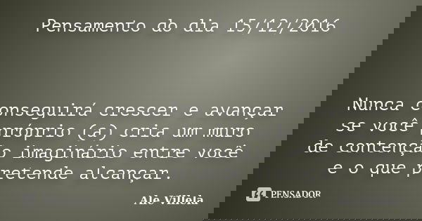 Pensamento do dia 15/12/2016 Nunca conseguirá crescer e avançar se você próprio (a) cria um muro de contenção imaginário entre você e o que pretende alcançar.... Frase de ALE VILLELA.