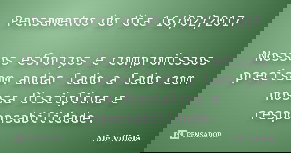 Pensamento do dia 16/02/2017 Nossos esforços e compromissos precisam andar lado a lado com nossa disciplina e responsabilidade.... Frase de ALE VILLELA.