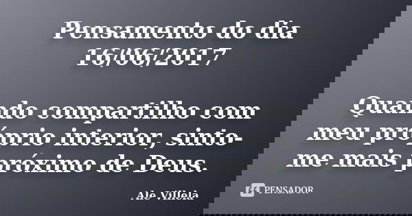 Pensamento do dia 16/06/2017 Quando compartilho com meu próprio interior, sinto-me mais próximo de Deus.... Frase de ALE VILLELA.