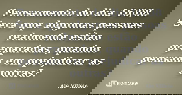Pensamento do dia 16/08 Será que algumas pessoas realmente estão preparadas, quando pensam em prejudicar as outras?... Frase de ALE VILLELA.