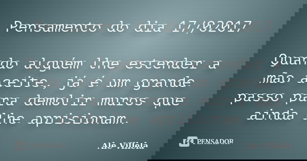 Pensamento do dia 17/02017 Quando alguém lhe estender a mão aceite, já é um grande passo para demolir muros que ainda lhe aprisionam.... Frase de ALE VILLELA.