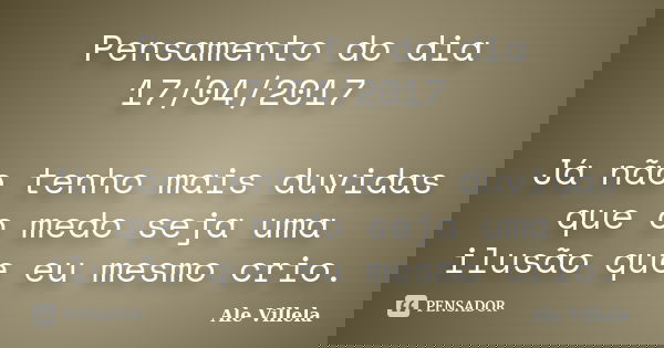 Pensamento do dia 17/04/2017 Já não tenho mais duvidas que o medo seja uma ilusão que eu mesmo crio.... Frase de ALE VILLELA.