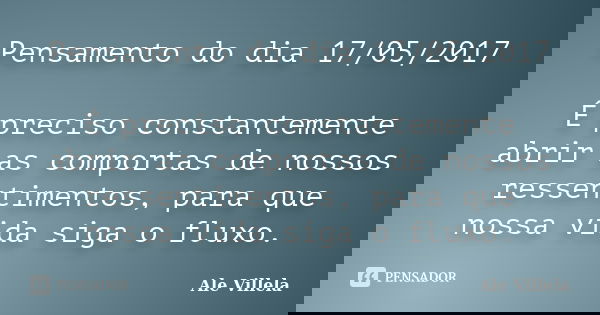 Pensamento do dia 17/05/2017 É preciso constantemente abrir as comportas de nossos ressentimentos, para que nossa vida siga o fluxo.... Frase de ALE VILLELA.