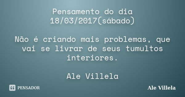 Pensamento do dia 18/03/2017(sábado) Não é criando mais problemas, que vai se livrar de seus tumultos interiores. Ale Villela... Frase de ALE VILLELA.