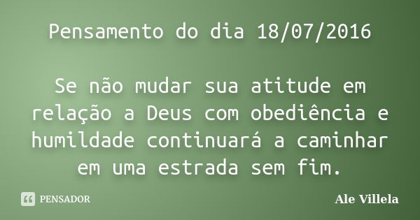 Pensamento do dia 18/07/2016 Se não mudar sua atitude em relação a Deus com obediência e humildade continuará a caminhar em uma estrada sem fim.... Frase de Ale Villela.