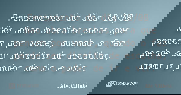 Pensamento do dia 18/08 Não abra brechas para que pensem por você, quando o faz perde seu direito de escolha, como o poder de ir e vir.... Frase de ALE VILLELA.