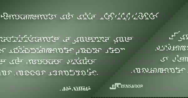 Pensamento do dia 18/11/2016 É gratificante a guerra que vivemos diariamente para ter o leme de nossas vidas novamente no nosso controle.... Frase de ALE VILLELA.