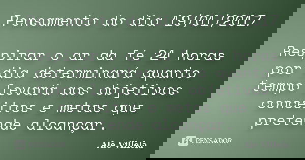 Pensamento do dia 19/01/2017 Respirar o ar da fé 24 horas por dia determinará quanto tempo levará aos objetivos conceitos e metas que pretende alcançar.... Frase de ALE VILLELA.