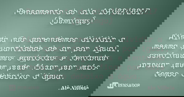 Pensamento do dia 19/02/2017 (Domingo) Ainda não aprendemos dividir a mesma quantidade de ar por igual, continuamos egoístas e tentando provar quem pode ficar p... Frase de ALE VILLELA.