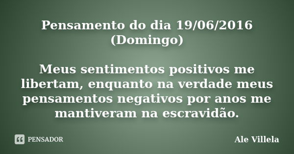 Pensamento do dia 19/06/2016 (Domingo) Meus sentimentos positivos me libertam, enquanto na verdade meus pensamentos negativos por anos me mantiveram na escravid... Frase de Ale Villela.