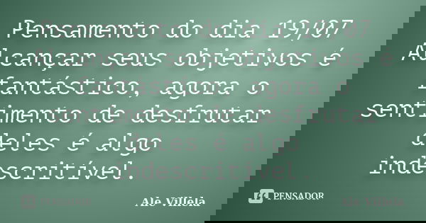 Pensamento do dia 19/07 Alcançar seus objetivos é fantástico, agora o sentimento de desfrutar deles é algo indescritível.... Frase de ALE VILLELA.