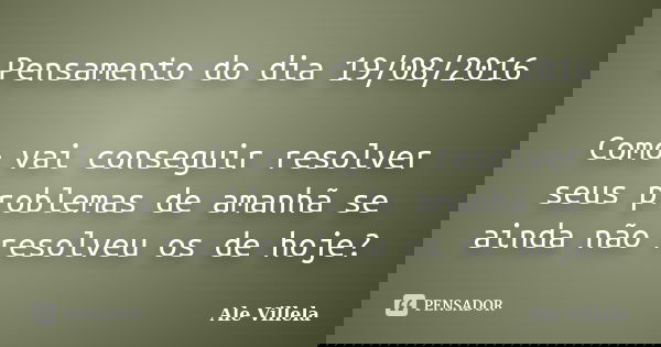 Pensamento do dia 19/08/2016 Como vai conseguir resolver seus problemas de amanhã se ainda não resolveu os de hoje?... Frase de Ale Villela.