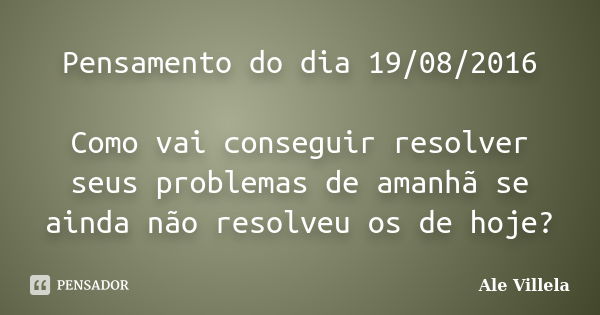 Pensamento do dia 19/08/2016 Como vai conseguir resolver seus problemas de amanhã se ainda não resolveu os de hoje?... Frase de Ale Villela.