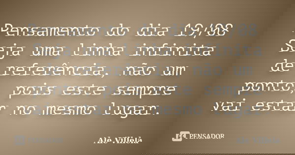 Pensamento do dia 19/08 Seja uma linha infinita de referência, não um ponto, pois este sempre vai estar no mesmo lugar.... Frase de ALE VILLELA.