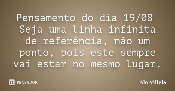 Pensamento do dia 19/08 Seja uma linha infinita de referência, não um ponto, pois este sempre vai estar no mesmo lugar.... Frase de ALE VILLELA.