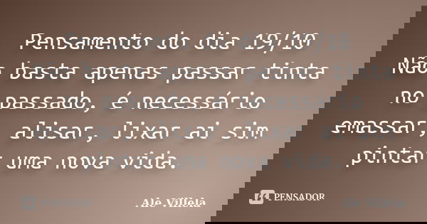 Pensamento do dia 19/10 Não basta apenas passar tinta no passado, é necessário emassar, alisar, lixar ai sim pintar uma nova vida.... Frase de ALE VILLELA.