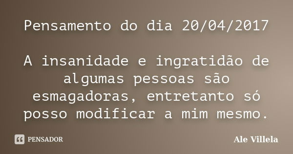 Pensamento do dia 20/04/2017 A insanidade e ingratidão de algumas pessoas são esmagadoras, entretanto só posso modificar a mim mesmo.... Frase de ALE VILLELA.