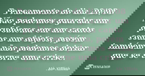 Pensamento do dia 20/08 Não podemos guardar um problema em um canto como um objeto, porém também não podemos deixar que se torne uma crise.... Frase de ALE VILLELA.