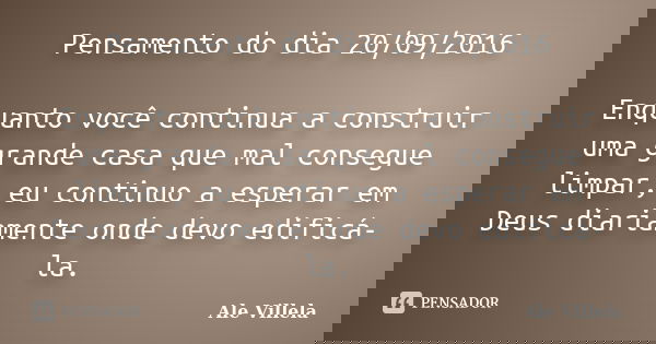 Pensamento do dia 20/09/2016 Enquanto você continua a construir uma grande casa que mal consegue limpar, eu continuo a esperar em Deus diariamente onde devo edi... Frase de Ale Villela.