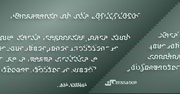 Pensamento do dia 20/12/2016 Será que teria respostas para tudo que abre sua boca para criticar e condenar se a mesma critica e julgamentos fossem feitos a você... Frase de ALE VILLELA.