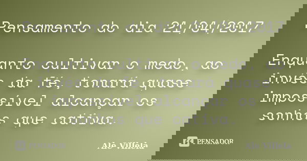Pensamento do dia 21/04/2017 Enquanto cultivar o medo, ao invés da fé, tonará quase impossível alcançar os sonhos que cativa.... Frase de ALE VILLELA.