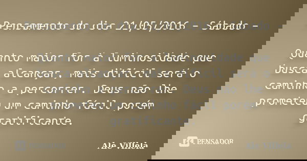 Pensamento do dia 21/05/2016 – Sábado – Quanto maior for à luminosidade que busca alcançar, mais difícil será o caminho a percorrer. Deus não lhe prometeu um ca... Frase de Ale Villela.