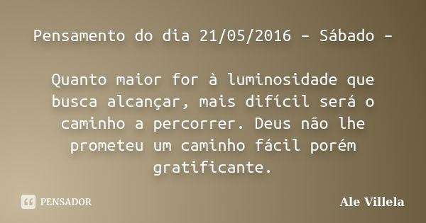 Pensamento do dia 21/05/2016 – Sábado – Quanto maior for à luminosidade que busca alcançar, mais difícil será o caminho a percorrer. Deus não lhe prometeu um ca... Frase de Ale Villela.