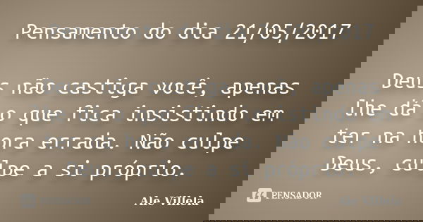 Pensamento do dia 21/05/2017 Deus não castiga você, apenas lhe dá o que fica insistindo em ter na hora errada. Não culpe Deus, culpe a si próprio.... Frase de ALE VILLELA.