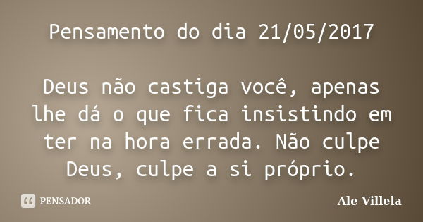 Pensamento do dia 21/05/2017 Deus não castiga você, apenas lhe dá o que fica insistindo em ter na hora errada. Não culpe Deus, culpe a si próprio.... Frase de ALE VILLELA.