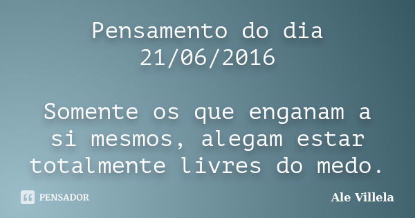 Pensamento do dia 21/06/2016 Somente os que enganam a si mesmos, alegam estar totalmente livres do medo.... Frase de Ale Villela.