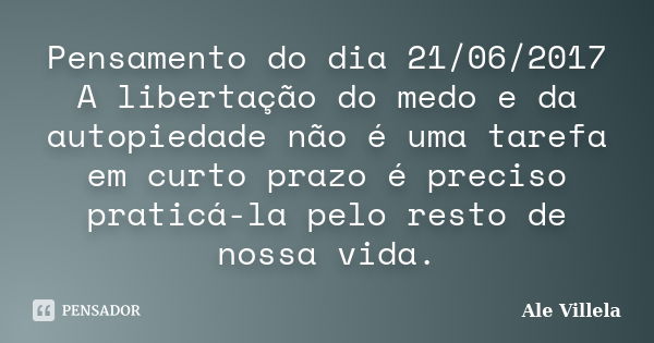 Pensamento do dia 21/06/2017 A libertação do medo e da autopiedade não é uma tarefa em curto prazo é preciso praticá-la pelo resto de nossa vida.... Frase de ALE VILLELA.