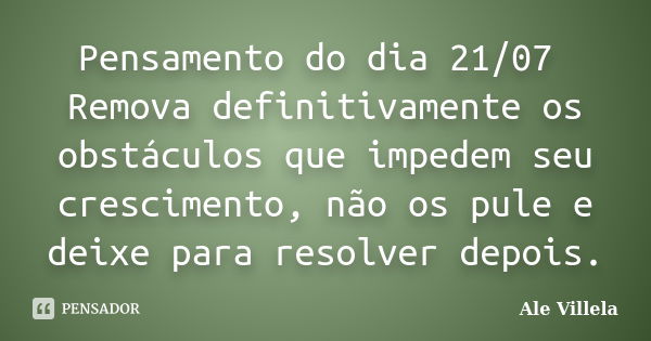 Pensamento do dia 21/07 Remova definitivamente os obstáculos que impedem seu crescimento, não os pule e deixe para resolver depois.... Frase de ALE VILLELA.