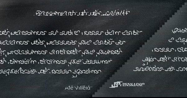 Pensamento do dia 22/01/17 Quando pensamos só sobre nosso bem estar e esquecemos das pessoas que estão ao nosso redor, precisamos entender que quando algo der e... Frase de ALE VILLELA.