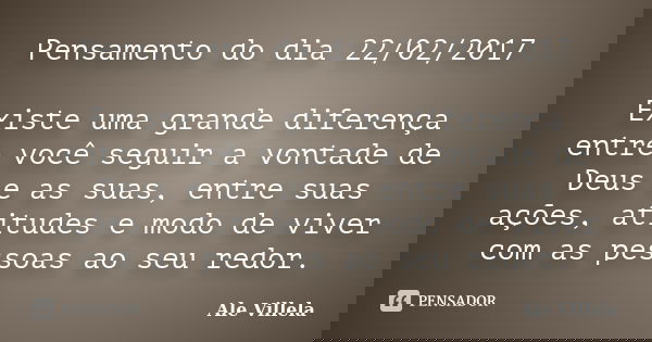 Pensamento do dia 22/02/2017 Existe uma grande diferença entre você seguir a vontade de Deus e as suas, entre suas ações, atitudes e modo de viver com as pessoa... Frase de ALE VILLELA.
