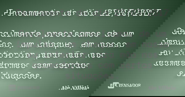 Pensamento do dia 22/03/2017 Geralmente precisamos de um impulso, um choque, em nosso eu interior para não nos acomodarmos com certas situações.... Frase de ALE VILLELA.