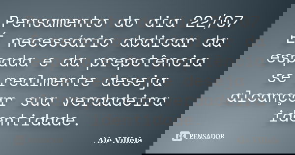 Pensamento do dia 22/07 É necessário abdicar da espada e da prepotência se realmente deseja alcançar sua verdadeira identidade.... Frase de ALE VILLELA.