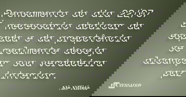 Pensamento do dia 22/07 É necessário abdicar da espada e da prepotência se realmente deseja alcançar sua verdadeira paz interior.... Frase de ALE VILLELA.