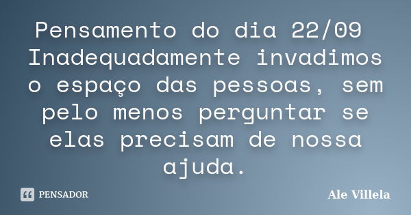 Pensamento do dia 22/09 Inadequadamente invadimos o espaço das pessoas, sem pelo menos perguntar se elas precisam de nossa ajuda.... Frase de ALE VILLELA.