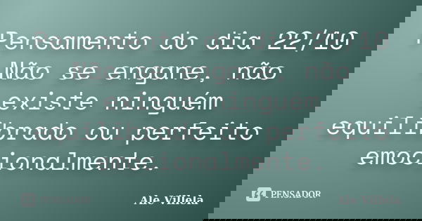 Pensamento do dia 22/10 Não se engane, não existe ninguém equilibrado ou perfeito emocionalmente.... Frase de ALE VILLELA.