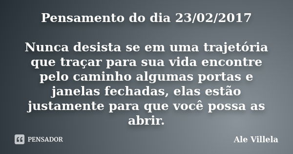 Pensamento do dia 23/02/2017 Nunca desista se em uma trajetória que traçar para sua vida encontre pelo caminho algumas portas e janelas fechadas, elas estão jus... Frase de ALE VILLELA.