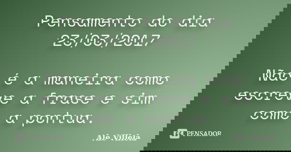 Pensamento do dia 23/03/2017 Não é a maneira como escreve a frase e sim como a pontua.... Frase de ALE VILLELA.